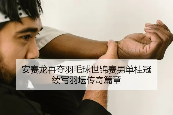 安赛龙再夺羽毛球世锦赛男单桂冠 续写羽坛传奇篇章