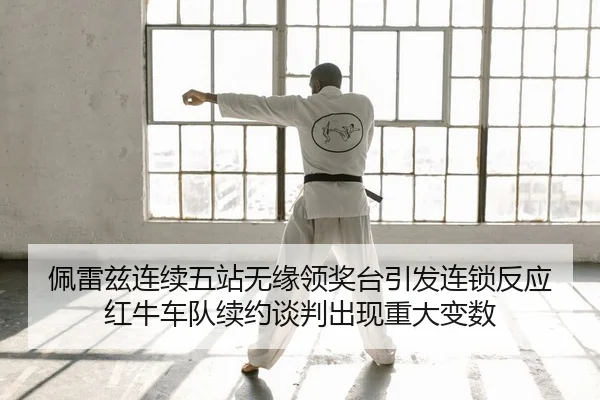 佩雷兹连续五站无缘领奖台引发连锁反应 红牛车队续约谈判出现重大变数
