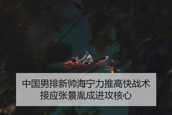 中国男排新帅海宁力推高快战术 接应张景胤成进攻核心